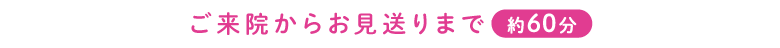 ご来院からお見送りまで約60分