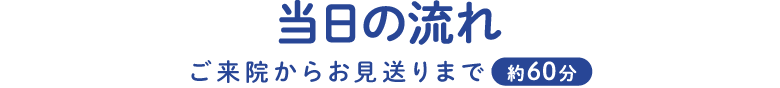 当日の流れ。ご来院からお見送りまで約60分